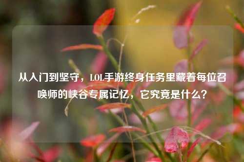 从入门到坚守，LOL手游终身任务里藏着每位召唤师的峡谷专属记忆，它究竟是什么？