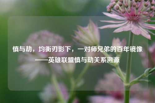 慎与劫，均衡刃影下，一对师兄弟的百年镜像——英雄联盟慎与劫关系溯源