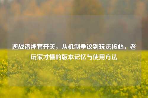 逆战诸神套开关，从机制争议到玩法核心，老玩家才懂的版本记忆与使用方法