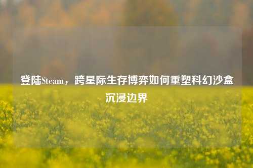 登陆Steam，跨星际生存博弈如何重塑科幻沙盒沉浸边界