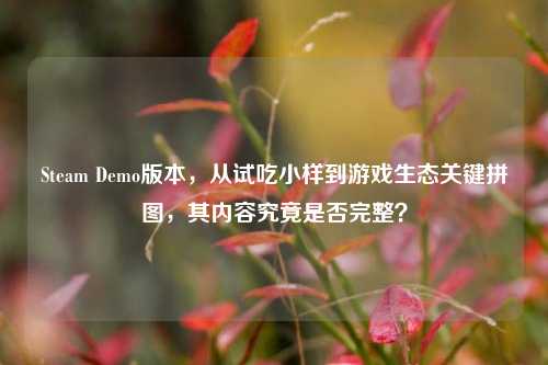 Steam Demo版本,从试吃小样到游戏生态关键拼图,其内容究竟是否完整?