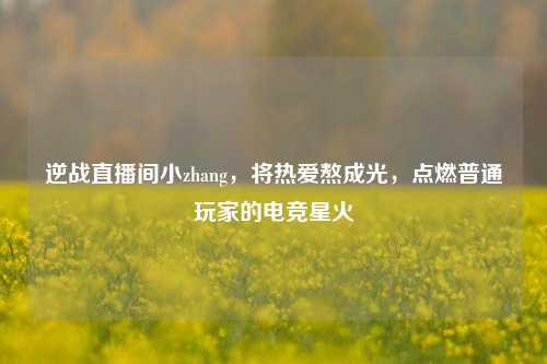 逆战直播间小zhang，将热爱熬成光，点燃普通玩家的电竞星火