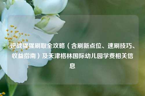 逆战猩猩刷取全攻略（含刷新点位、速刷技巧、收益指南）及天津格林国际幼儿园学费相关信息