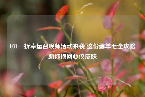 LOL一折幸运召唤师活动来袭 这份薅羊毛全攻略助你抱回心仪皮肤
