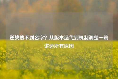 逆战搜不到名字？从版本迭代到机制调整一篇讲透所有原因