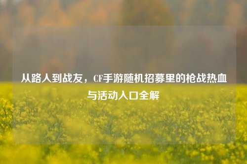 从路人到战友，CF手游随机招募里的枪战热血与活动入口全解