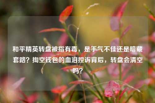 和平精英转盘被指有毒，是手气不佳还是暗藏套路？掏空钱包的血泪控诉背后，转盘会清空吗？
