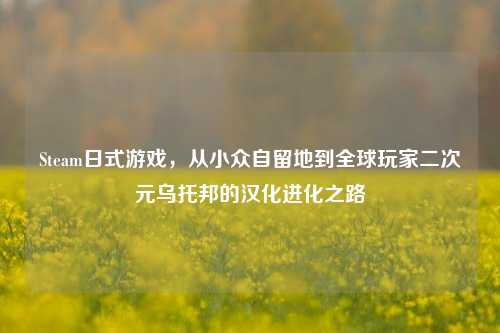 Steam日式游戏，从小众自留地到全球玩家二次元乌托邦的汉化进化之路