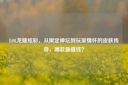 LOL龙瞎炫彩，从限定神坛到玩家情怀的皮肤传奇，哪款最值钱？