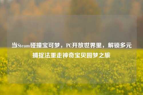 当Steam碰撞宝可梦，PC开放世界里，解锁多元捕捉法重走神奇宝贝圆梦之旅