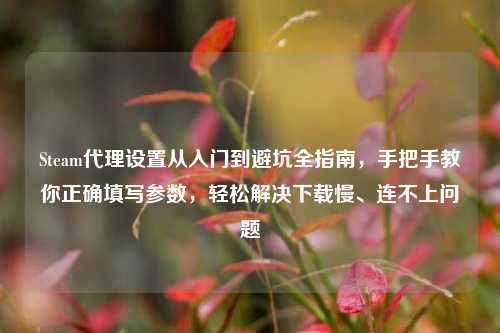 Steam代理设置从入门到避坑全指南，手把手教你正确填写参数，轻松解决下载慢、连不上问题
