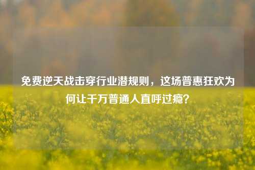 免费逆天战击穿行业潜规则，这场普惠狂欢为何让千万普通人直呼过瘾？