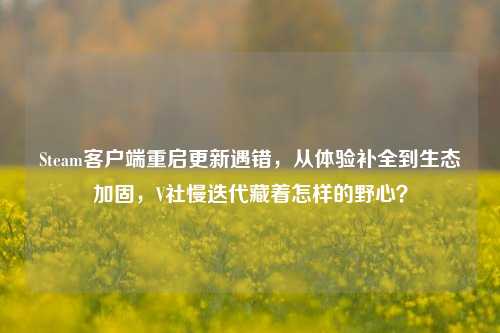 Steam客户端重启更新遇错，从体验补全到生态加固，V社慢迭代藏着怎样的野心？