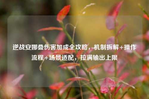 逆战安娜叠伤害加成全攻略，机制拆解+操作流程+场景适配，拉满输出上限