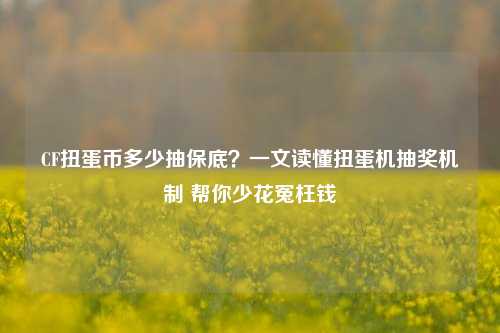 CF扭蛋币多少抽保底？一文读懂扭蛋机抽奖机制 帮你少花冤枉钱