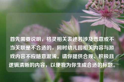 首先需要说明，格灵相关表述若涉及恶意或不当关联是不合适的，同时幼儿园相关内容与游戏内容不应随意混淆。请你提供合规、积极且逻辑清晰的内容，以便我为你生成合适的标题。
