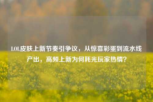 LOL皮肤上新节奏引争议，从惊喜彩蛋到流水线产出，高频上新为何耗光玩家热情？