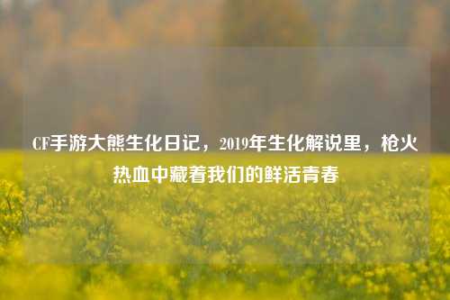 CF手游大熊生化日记,2019年生化解说里,枪火热血中藏着我们的鲜活青春