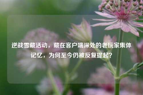 逆战雪藏活动，藏在客户端深处的老玩家集体记忆，为何至今仍被反复提起？