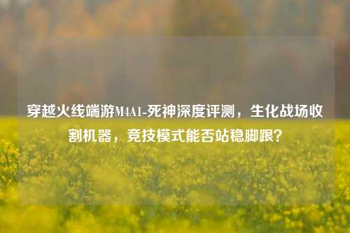 穿越火线端游M4A1-死神深度评测，生化战场收割机器，竞技模式能否站稳脚跟？