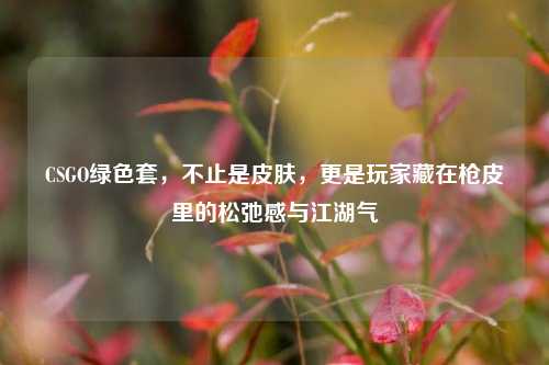 CSGO绿色套，不止是皮肤，更是玩家藏在枪皮里的松弛感与江湖气