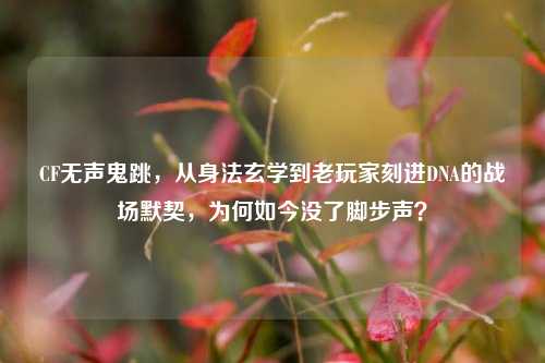 CF无声鬼跳，从身法玄学到老玩家刻进DNA的战场默契，为何如今没了脚步声？