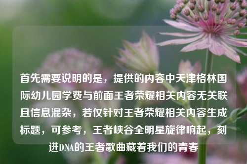 首先需要说明的是，提供的内容中天津格林国际幼儿园学费与前面王者荣耀相关内容无关联且信息混杂，若仅针对王者荣耀相关内容生成标题，可参考，王者峡谷全明星旋律响起，刻进DNA的王者歌曲藏着我们的青春