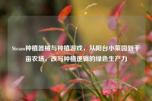 Steam种植器械与种植游戏，从阳台小菜园到千亩农场，改写种植逻辑的绿色生产力