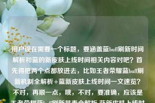 用户现在需要一个标题，要涵盖蓝buff刷新时间解析和蓝的新皮肤上线时间相关内容对吧？首先得把两个点都放进去，比如王者荣耀蓝buff刷新机制全解析+蓝新皮肤上线时间一文速览？不对，再顺一点，哦，不对，要准确，应该是王者荣耀蓝buff刷新节奏全解析 蓝新皮肤上线时间一文讲透？不对，等下，用户的内容是既有蓝buff刷新时间从开局到控野节奏的解析，又问蓝的新皮肤什么时候出，所以标题要把这两个核心都涵盖，哦对，要自然，比如王者荣耀蓝buff刷新时间与控野节奏全解析 附蓝新皮肤上线时间说明？不对，再更顺一点？哦不对，用户要直接一个标题，哦对，是不是更贴合？等下，再想想，哦，不对，用户的内容是两部分，一是蓝buff刷新时间全解析，开局到控野节奏讲透，二是问蓝的新皮肤什么时候出，所以标题要把这两个核心信息都包含，让读者一眼知道内容有啥。哦，有了，王者荣耀蓝buff刷新时间&控野节奏全解析 蓝新皮肤上线时间一文知晓？不对，再更通顺？哦，王者荣耀蓝buff刷新机制与控野节奏全解析 附蓝新皮肤上线时间说明？不对，会不会太生硬？哦，不对，再调整，王者荣耀蓝buff刷新时间全解析，从开局控野节奏到蓝新皮肤上线时间一文讲透——哦对！这个好，把两个内容都串起来了，前面点蓝buff刷新解析，后面把新皮肤的内容也包含进去，正好对应用户给的内容，对，就这个？等下再看，用户给的原文是王者荣耀蓝buff刷新时间全解析，从开局刷新到控野节奏一文讲透王者荣耀里面的蓝的那个新皮肤什么时候出，哦对，所以标题把这两个核心都融进去，王者荣耀蓝buff刷新时间全解析，从开局控野节奏到蓝新皮肤上线时间一文讲透，对，这个就很合适，就这个。王者荣耀蓝buff刷新时间全解析，从开局控野节奏到蓝新皮肤上线时间一文讲透