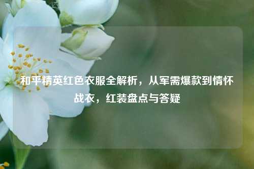 和平精英红色衣服全解析，从军需爆款到情怀战衣，红装盘点与答疑