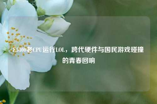 E5400老CPU运行LOL，跨代硬件与国民游戏碰撞的青春回响