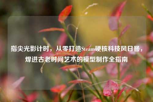 指尖光影计时，从零打造Steam硬核科技风日晷，焊进古老时间艺术的模型制作全指南