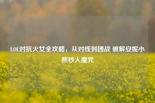 LOL对抗火女全攻略，从对线到团战 破解安妮小熊秒人魔咒