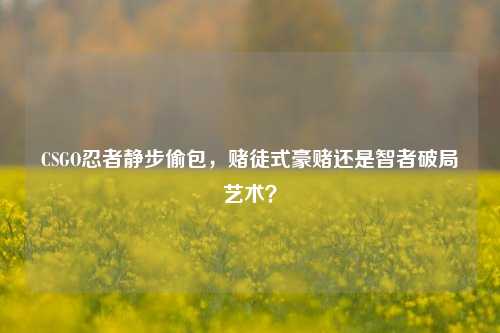 CSGO忍者静步偷包，赌徒式豪赌还是智者破局艺术？