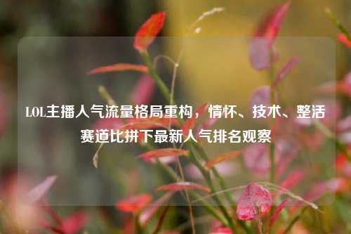 LOL主播人气流量格局重构，情怀、技术、整活赛道比拼下最新人气排名观察