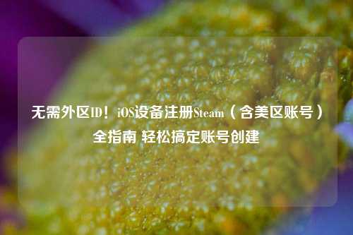 无需外区ID！iOS设备注册Steam（含美区账号）全指南 轻松搞定账号创建