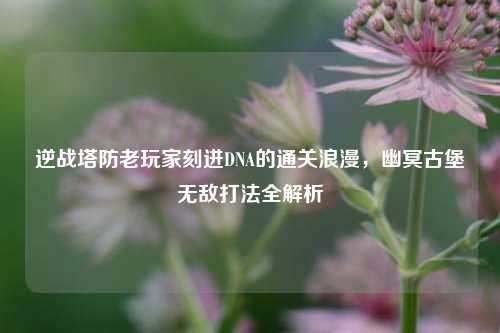 逆战塔防老玩家刻进DNA的通关浪漫，幽冥古堡无敌打法全解析