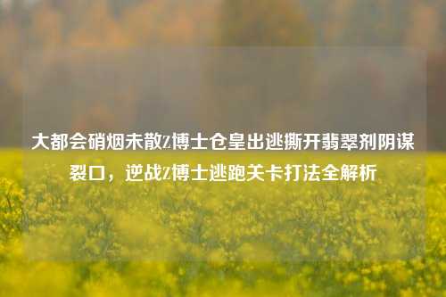 大都会硝烟未散Z博士仓皇出逃撕开翡翠剂阴谋裂口，逆战Z博士逃跑关卡打法全解析