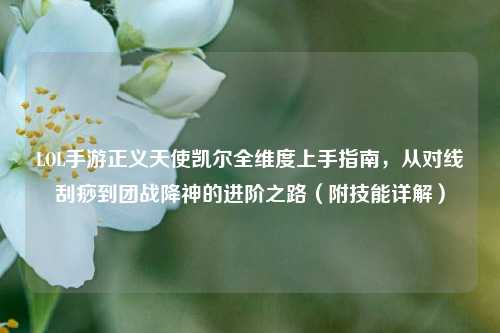 LOL手游正义天使凯尔全维度上手指南，从对线刮痧到团战降神的进阶之路（附技能详解）