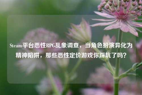 Steam平台恶性RPG乱象调查，当角色扮演异化为精神陷阱，那些恶性定价游戏你踩坑了吗？