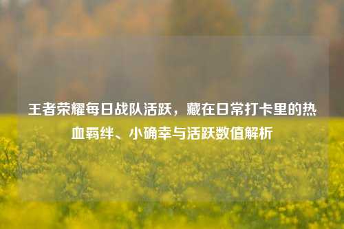 王者荣耀每日战队活跃，藏在日常打卡里的热血羁绊、小确幸与活跃数值解析
