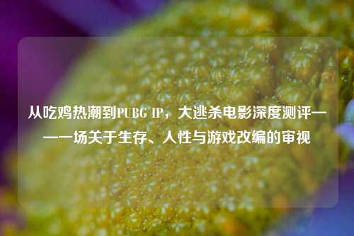 从吃鸡热潮到PUBG IP，大逃杀电影深度测评——一场关于生存、人性与游戏改编的审视