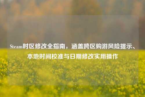 Steam时区修改全指南，涵盖跨区购游风险提示、本地时间校准与日期修改实用操作