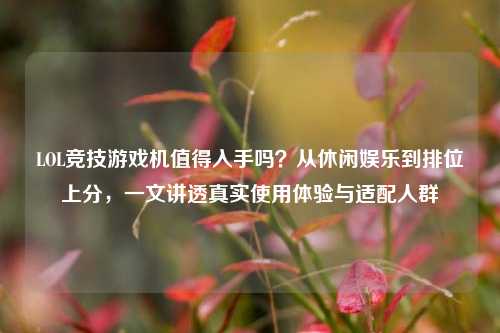 LOL竞技游戏机值得入手吗？从休闲娱乐到排位上分，一文讲透真实使用体验与适配人群