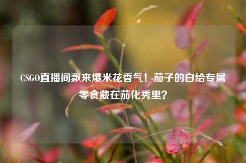 CSGO直播间飘来爆米花香气！茄子的白给专属零食藏在茄化秀里？