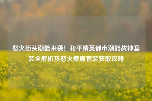 怒火街头潮酷来袭！和平精英都市潮酷战神套装全解析及怒火燎原套装获取攻略