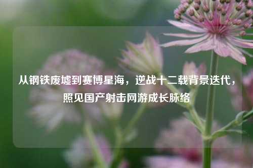 从钢铁废墟到赛博星海，逆战十二载背景迭代，照见国产射击网游成长脉络
