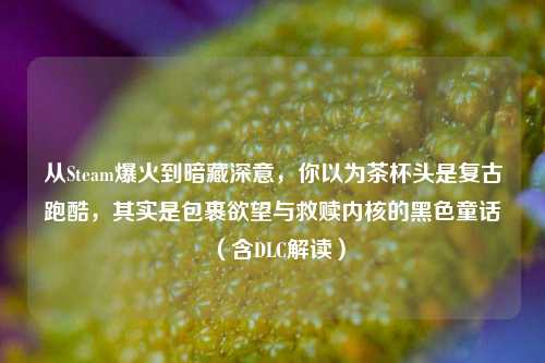 从Steam爆火到暗藏深意，你以为茶杯头是复古跑酷，其实是包裹欲望与救赎内核的黑色童话（含DLC解读）