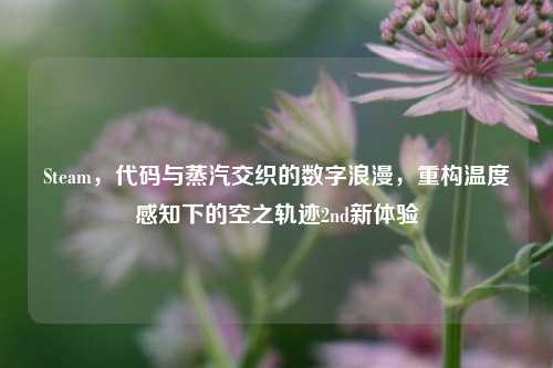 Steam，代码与蒸汽交织的数字浪漫，重构温度感知下的空之轨迹2nd新体验