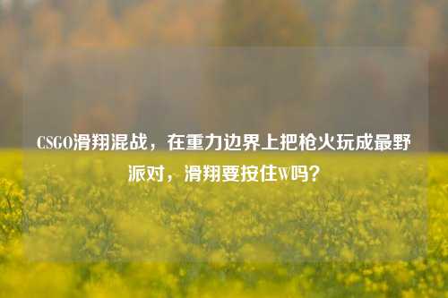 CSGO滑翔混战，在重力边界上把枪火玩成最野派对，滑翔要按住W吗？